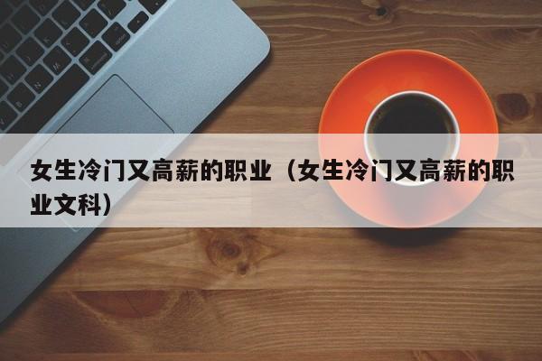 女生冷门又高薪的职业（女生冷门又高薪的职业文科）