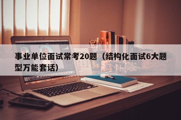 事业单位面试常考20题（结构化面试6大题型万能套话）