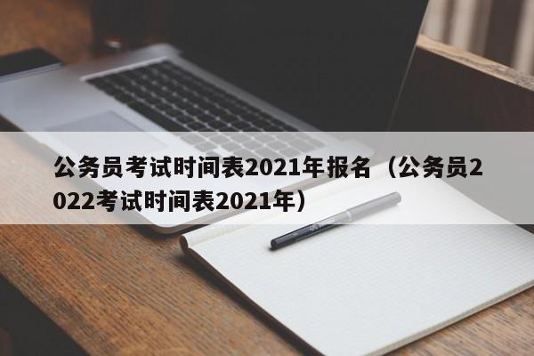 公务员考试时间表2021年报名（公务员2022考试时间表2021年）