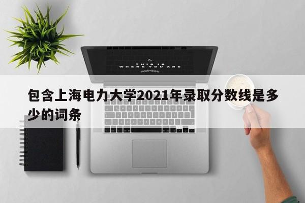 包含上海电力大学2021年录取分数线是多少的词条