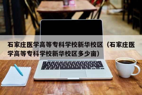 石家庄医学高等专科学校新华校区（石家庄医学高等专科学校新华校区多少亩）