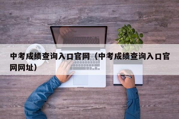 中考成绩查询入口官网（中考成绩查询入口官网网址）