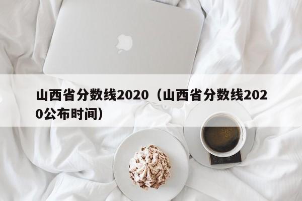 山西省分数线2020（山西省分数线2020公布时间）