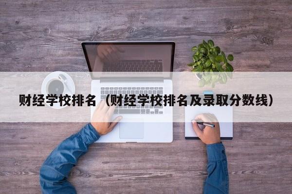 财经学校排名（财经学校排名及录取分数线）