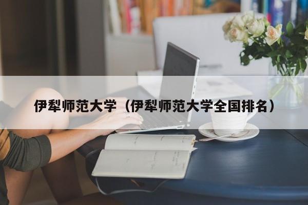 伊犁师范大学（伊犁师范大学全国排名）