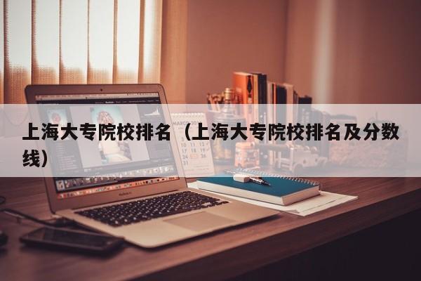 上海大专院校排名（上海大专院校排名及分数线）