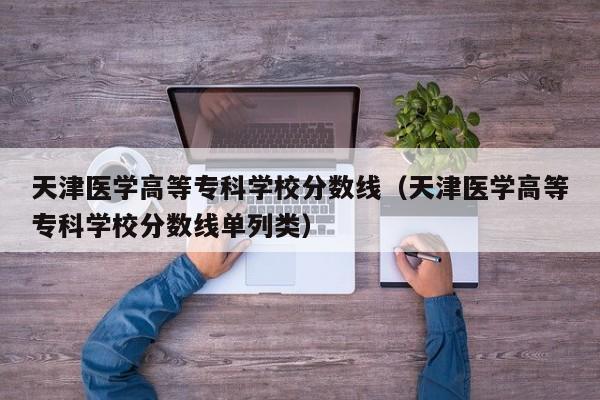 天津医学高等专科学校分数线（天津医学高等专科学校分数线单列类）