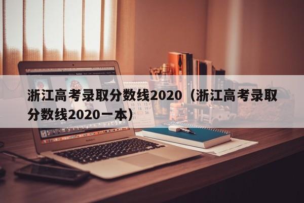 浙江高考录取分数线2020（浙江高考录取分数线2020一本）