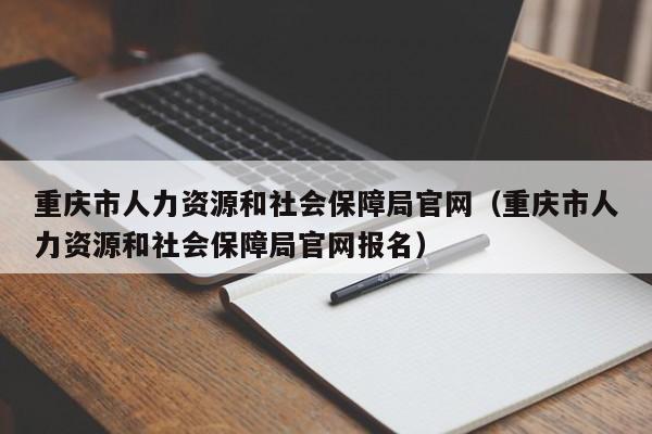 重庆市人力资源和社会保障局官网（重庆市人力资源和社会保障局官网报名）
