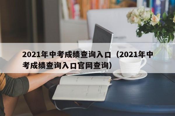 2021年中考成绩查询入口（2021年中考成绩查询入口官网查询）
