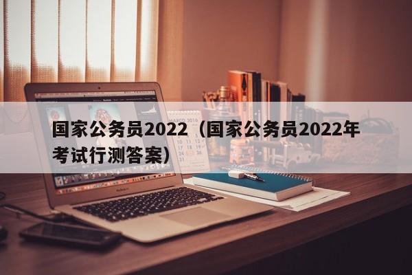 国家公务员2022（国家公务员2022年考试行测答案）
