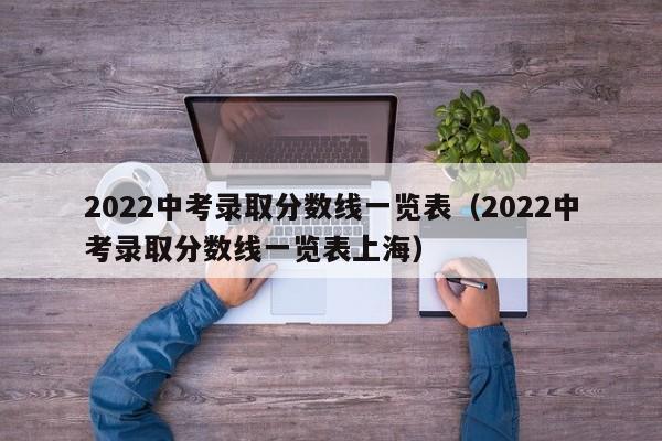 2022中考录取分数线一览表（2022中考录取分数线一览表上海）
