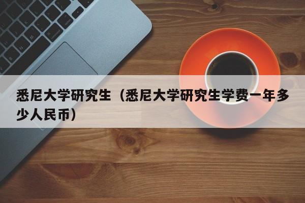 悉尼大学研究生（悉尼大学研究生学费一年多少人民币）