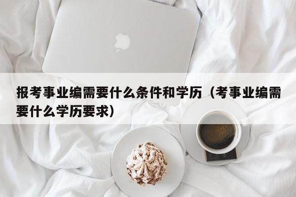 报考事业编需要什么条件和学历（考事业编需要什么学历要求）