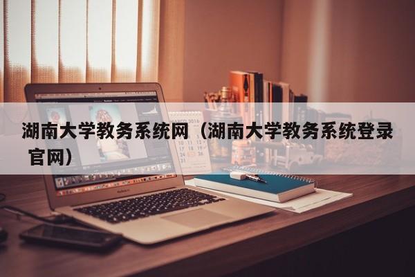 湖南大学教务系统网（湖南大学教务系统登录 官网）