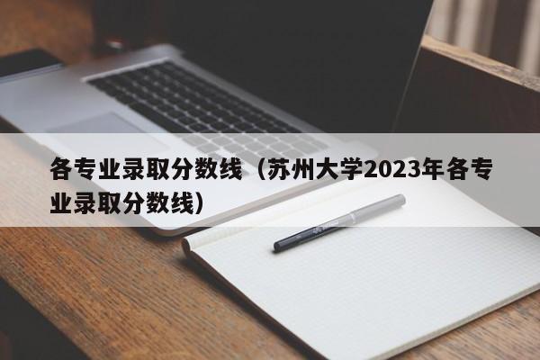 各专业录取分数线（苏州大学2023年各专业录取分数线）