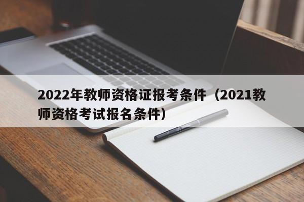 2022年教师资格证报考条件（2021教师资格考试报名条件）