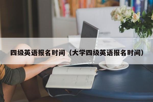四级英语报名时间（大学四级英语报名时间）