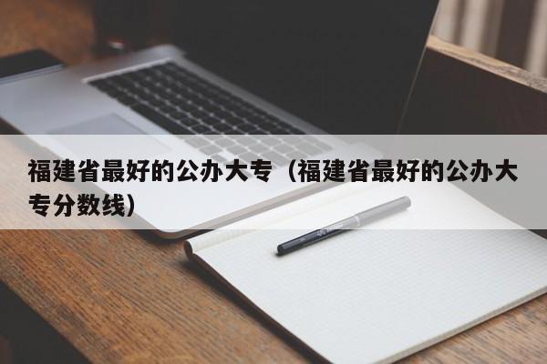 福建省最好的公办大专（福建省最好的公办大专分数线）