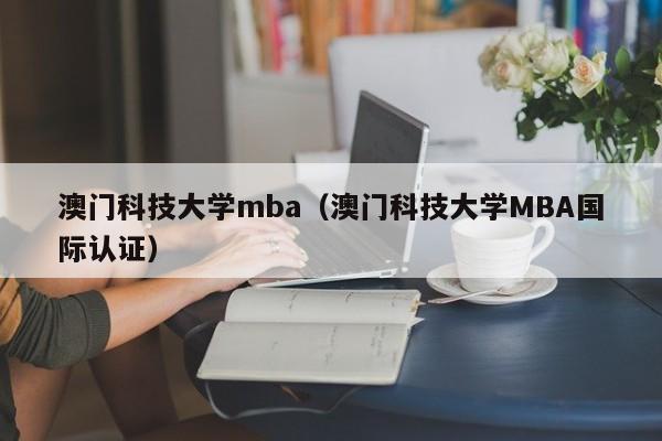 澳门科技大学mba（澳门科技大学MBA国际认证）