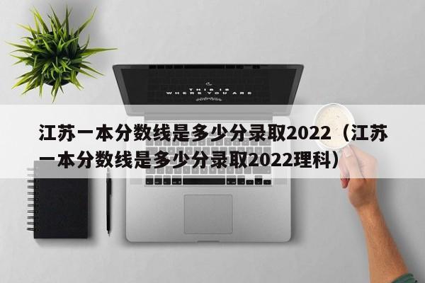 江苏一本分数线是多少分录取2022（江苏一本分数线是多少分录取2022理科）