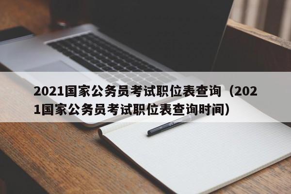 2021国家公务员考试职位表查询（2021国家公务员考试职位表查询时间）