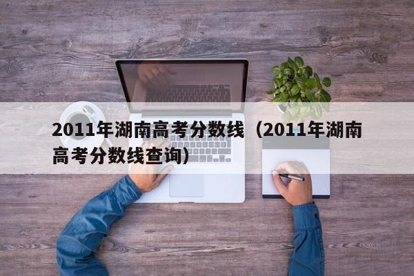 2011年湖南高考分数线（2011年湖南高考分数线查询）