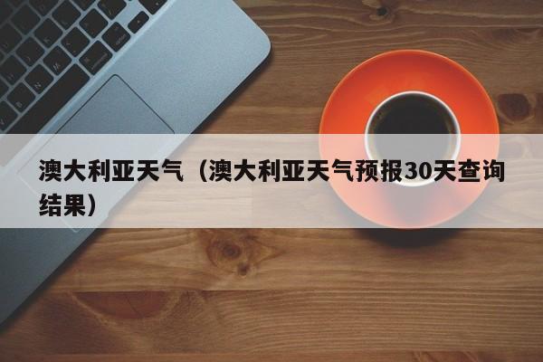 澳大利亚天气（澳大利亚天气预报30天查询结果）