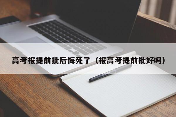 高考报提前批后悔死了（报高考提前批好吗）