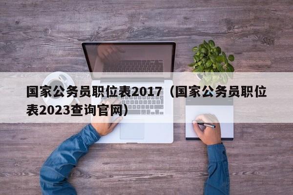 国家公务员职位表2017（国家公务员职位表2023查询官网）