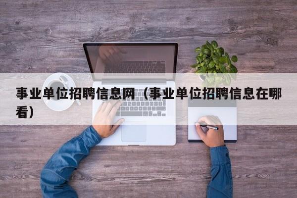 事业单位招聘信息网（事业单位招聘信息在哪看）