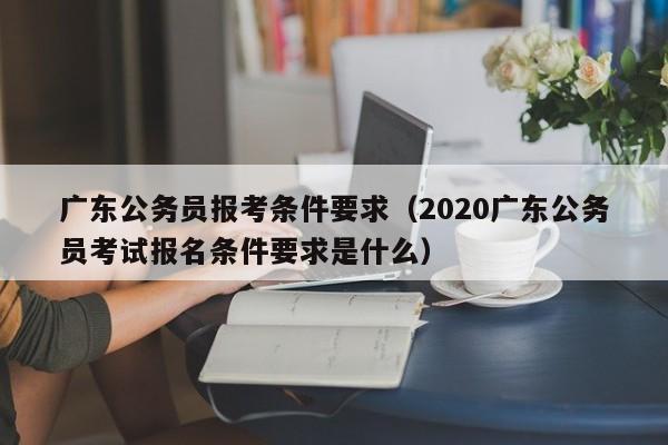 广东公务员报考条件要求（2020广东公务员考试报名条件要求是什么）