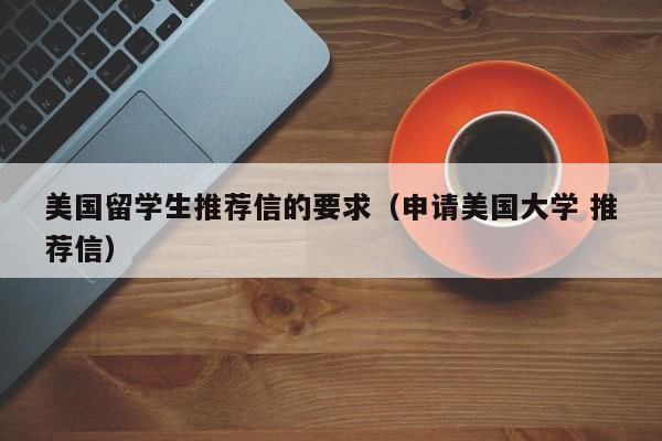美国留学生推荐信的要求（申请美国大学 推荐信）