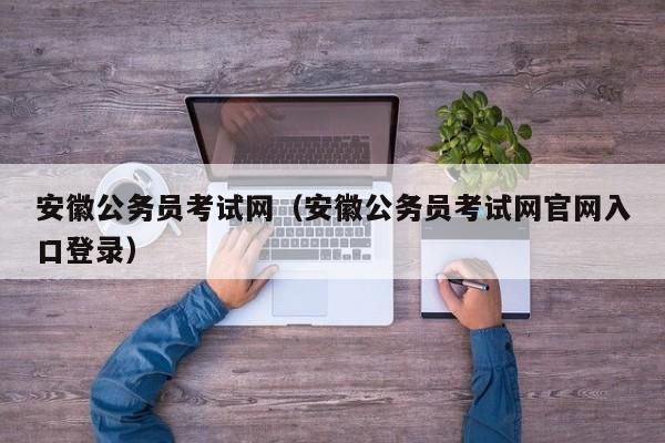安徽公务员考试网（安徽公务员考试网官网入口登录）