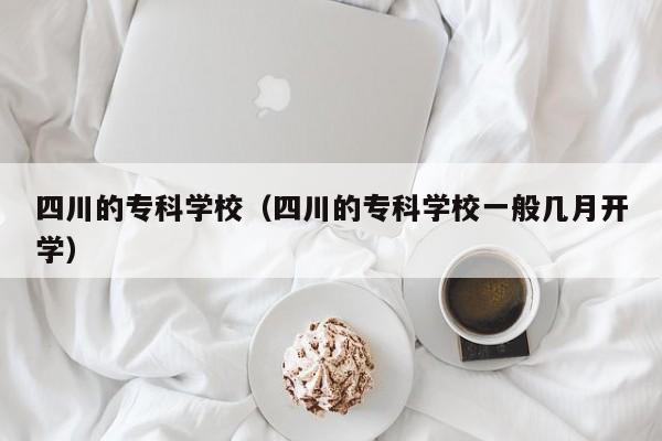 四川的专科学校（四川的专科学校一般几月开学）