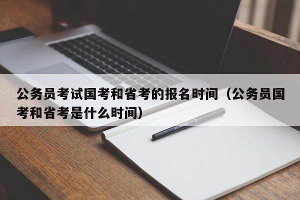 公务员考试国考和省考的报名时间（公务员国考和省考是什么时间）