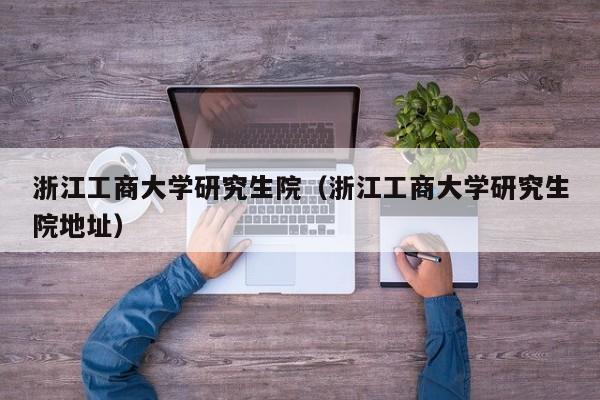 浙江工商大学研究生院（浙江工商大学研究生院地址）