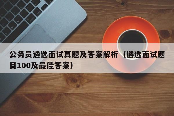 公务员遴选面试真题及答案解析（遴选面试题目100及最佳答案）