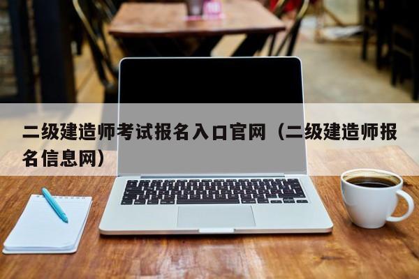 二级建造师考试报名入口官网（二级建造师报名信息网）