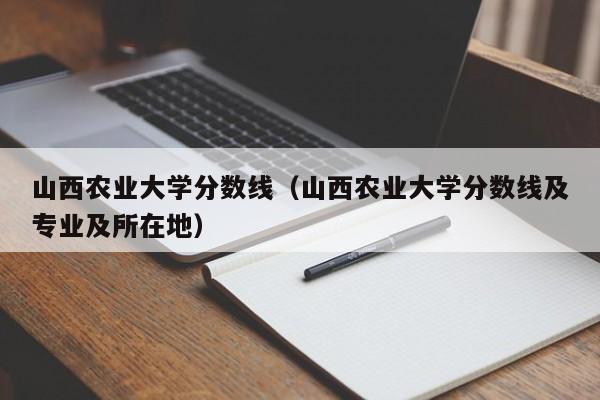 山西农业大学分数线（山西农业大学分数线及专业及所在地）