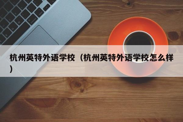 杭州英特外语学校（杭州英特外语学校怎么样）