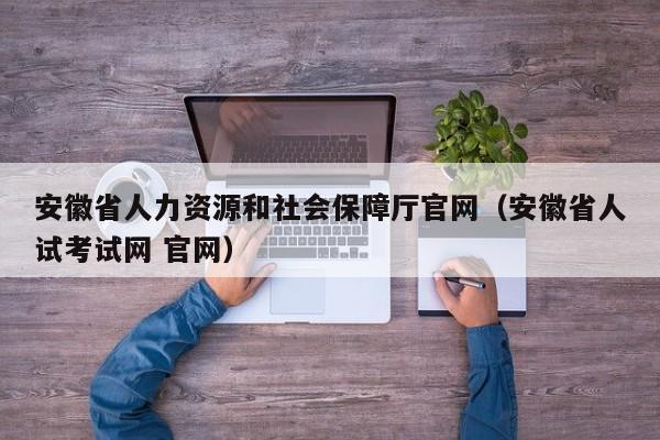 安徽省人力资源和社会保障厅官网（安徽省人试考试网 官网）