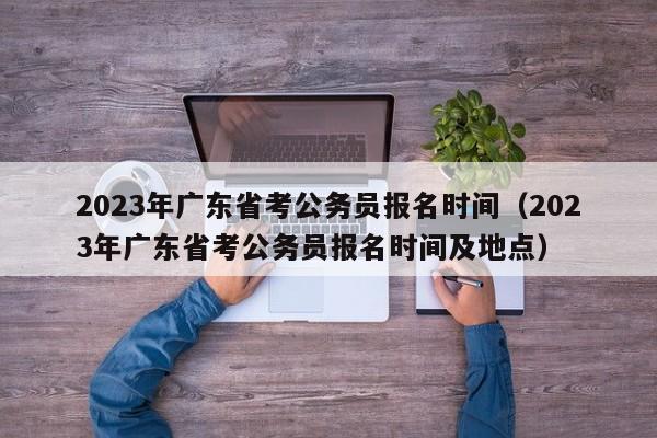 2023年广东省考公务员报名时间（2023年广东省考公务员报名时间及地点）