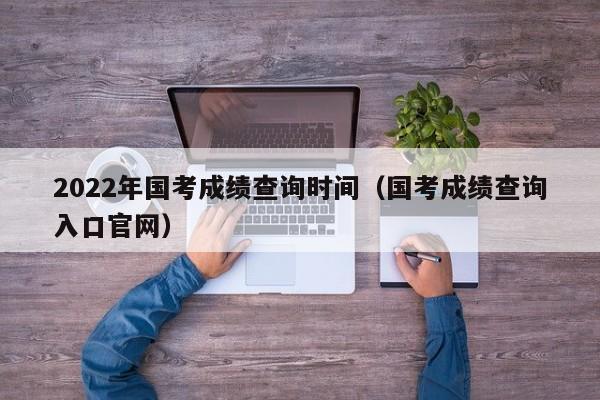 2022年国考成绩查询时间（国考成绩查询入口官网）