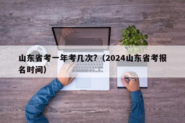 山东省考一年考几次?（2024山东省考报名时间）