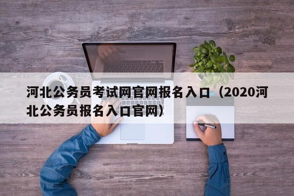河北公务员考试网官网报名入口（2020河北公务员报名入口官网）
