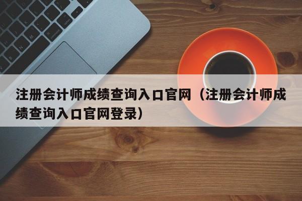 注册会计师成绩查询入口官网（注册会计师成绩查询入口官网登录）
