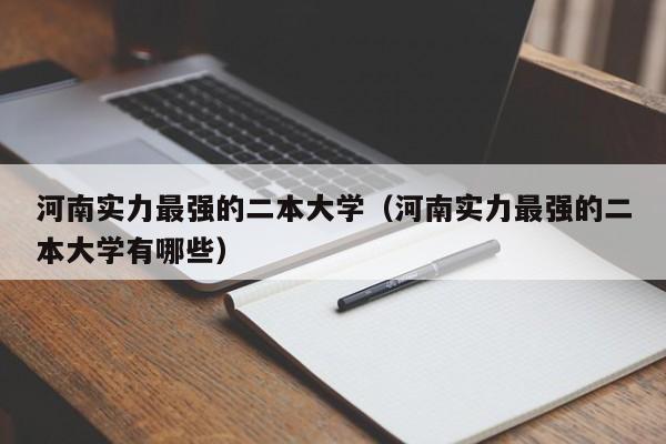 河南实力最强的二本大学（河南实力最强的二本大学有哪些）
