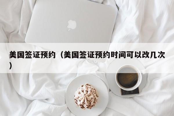 美国签证预约（美国签证预约时间可以改几次）