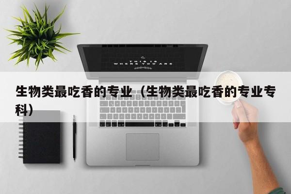 生物类最吃香的专业（生物类最吃香的专业专科）
